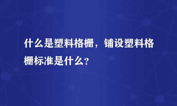 什么是塑料格栅，铺设塑料格栅标准是什么？