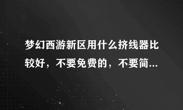 梦幻西游新区用什么挤线器比较好,不要免费的,不要简单游(这个太垃圾了,6开挤4个小时都不进)
