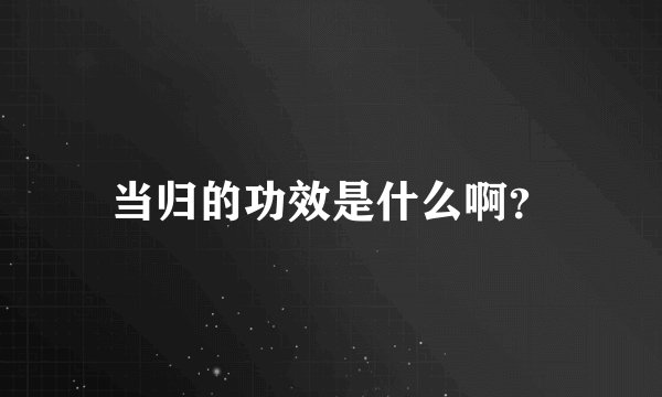 当归的功效是什么啊？