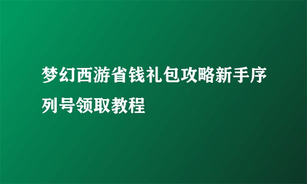 梦幻西游省钱礼包攻略新手序列号领取教程