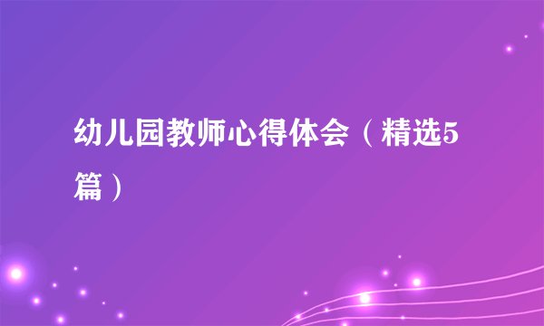 幼儿园教师心得体会（精选5篇）