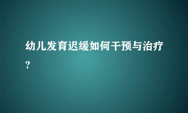 幼儿发育迟缓如何干预与治疗?