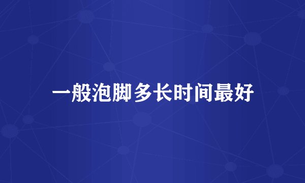 一般泡脚多长时间最好