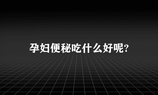 孕妇便秘吃什么好呢?
