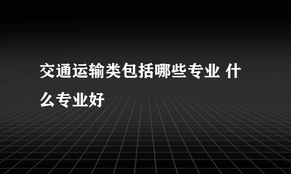 交通运输类包括哪些专业 什么专业好