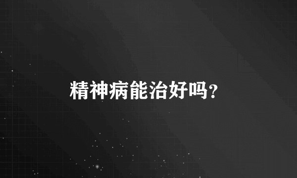 精神病能治好吗？