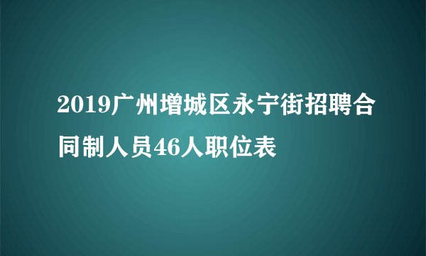2019广州增城区永宁街招聘合同制人员46人职位表