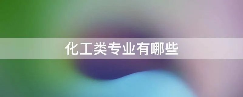 化工类专业有哪些