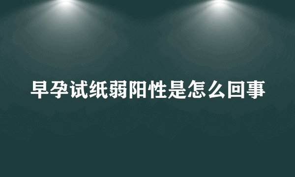 早孕试纸弱阳性是怎么回事