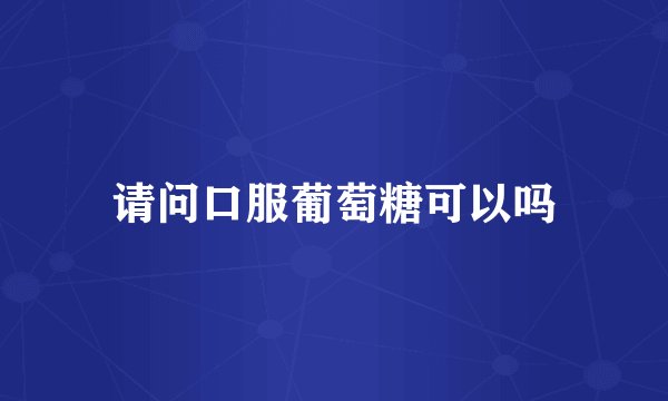请问口服葡萄糖可以吗