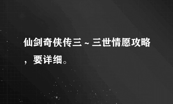 仙剑奇侠传三～三世情愿攻略，要详细。