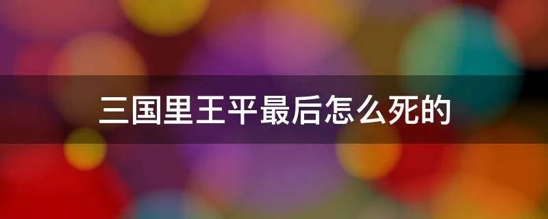 三国里王平最后怎么死的