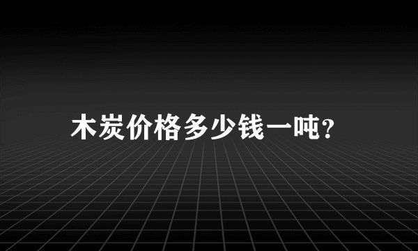 木炭价格多少钱一吨？