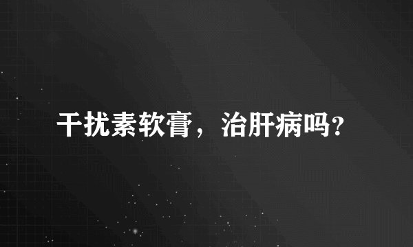 干扰素软膏，治肝病吗？