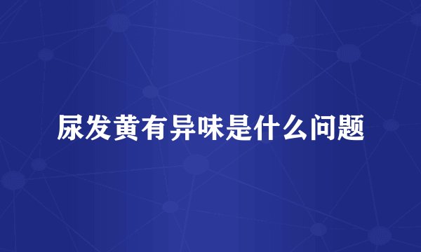 尿发黄有异味是什么问题