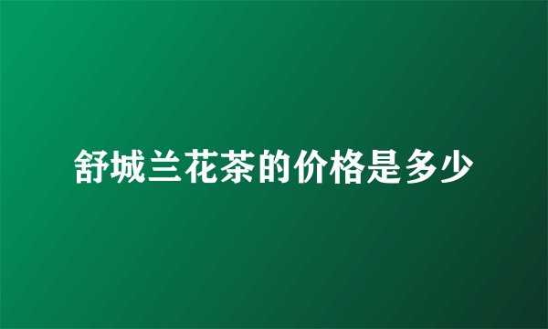 舒城兰花茶的价格是多少