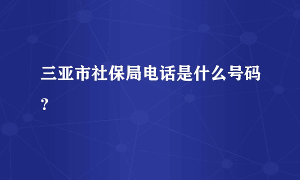 三亚市社保局电话是什么号码？