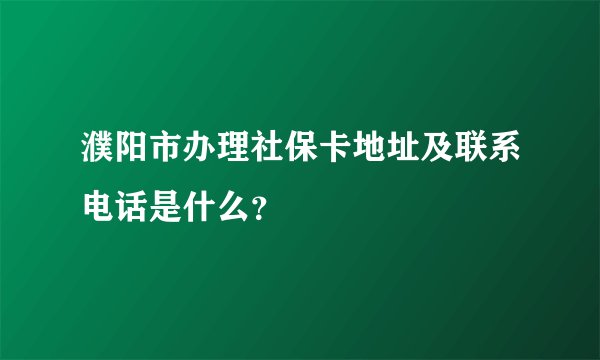 濮阳市办理社保卡地址及联系电话是什么?