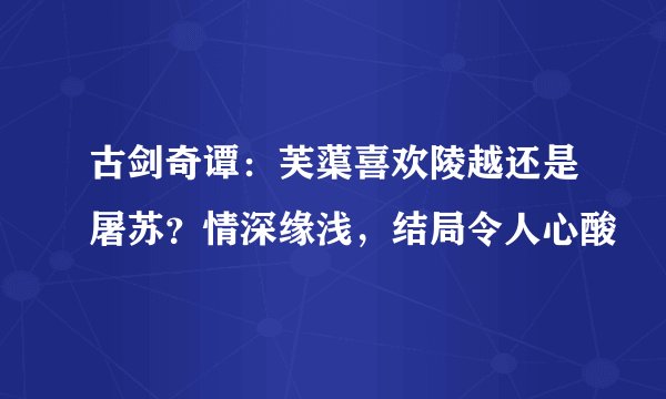 古剑奇谭:芙蕖喜欢陵越还是屠苏?情深缘浅,结局令人心酸