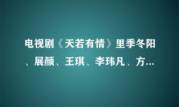 电视剧《天若有情》里季冬阳、展颜、王琪、李玮凡、方以安几个人之间分别是什么关系？