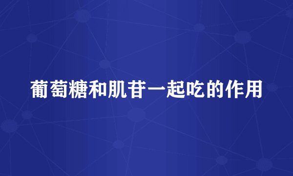 葡萄糖和肌苷一起吃的作用