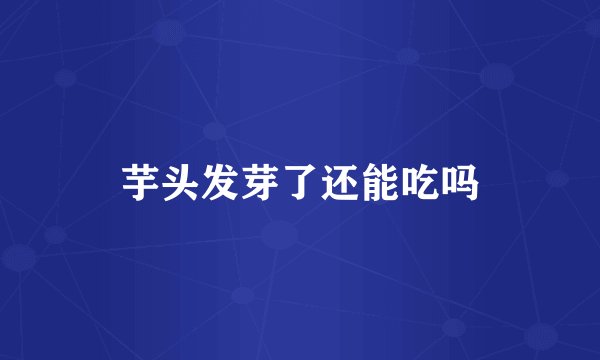 芋头发芽了还能吃吗