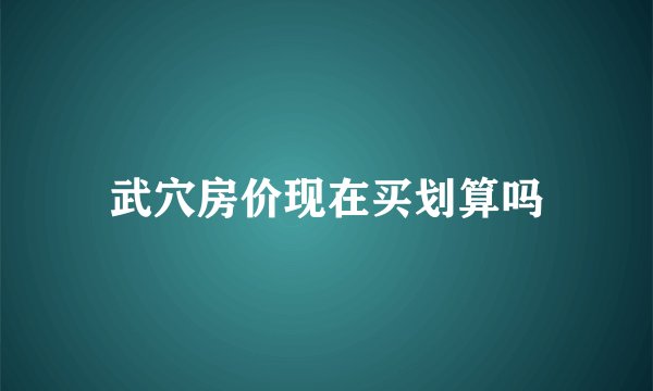 武穴房价现在买划算吗