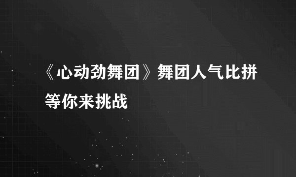 《心动劲舞团》舞团人气比拼 等你来挑战