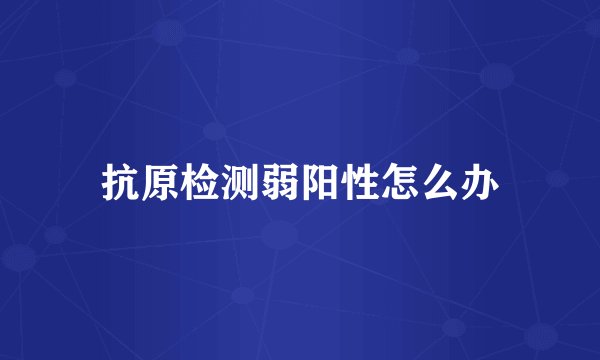 抗原检测弱阳性怎么办