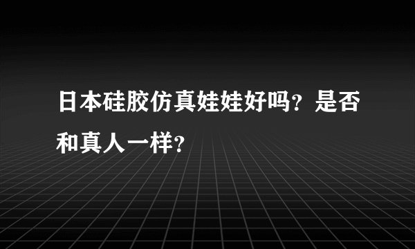 日本硅胶仿真娃娃好吗？是否和真人一样？
