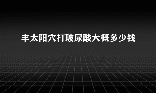 丰太阳穴打玻尿酸大概多少钱