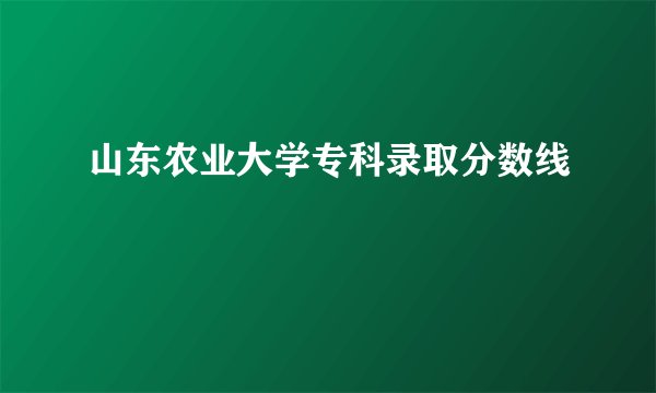 山东农业大学专科录取分数线