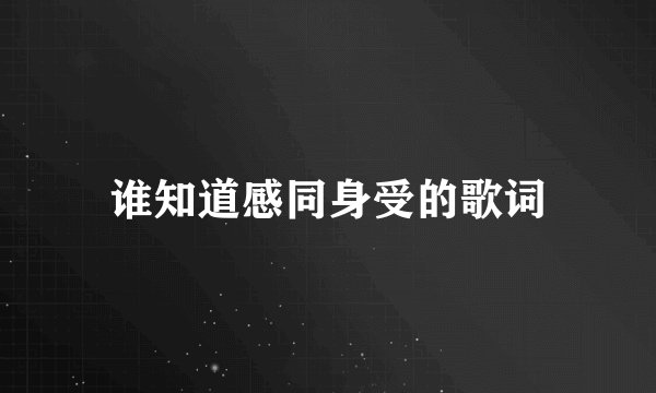 谁知道感同身受的歌词