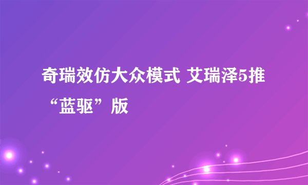 奇瑞效仿大众模式 艾瑞泽5推“蓝驱”版