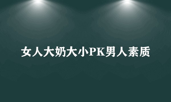 女人大奶大小PK男人素质