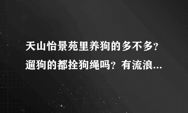 天山怡景苑里养狗的多不多？遛狗的都拴狗绳吗？有流浪宠物吗？