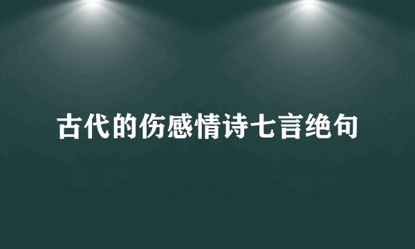 古代的伤感情诗七言绝句