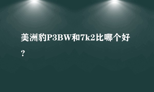 美洲豹P3BW和7k2比哪个好?