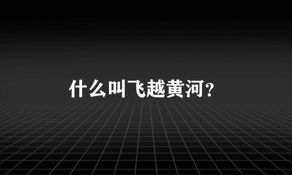 什么叫飞越黄河？