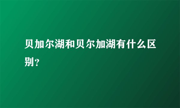 贝加尔湖和贝尔加湖有什么区别？