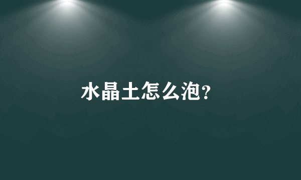 水晶土怎么泡？