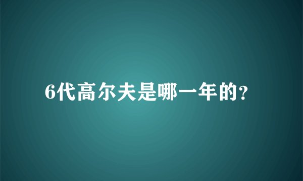 6代高尔夫是哪一年的？