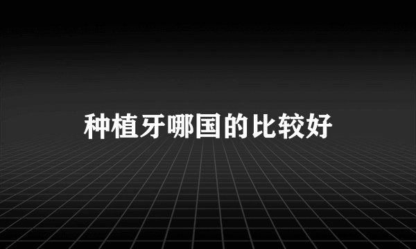 种植牙哪国的比较好
