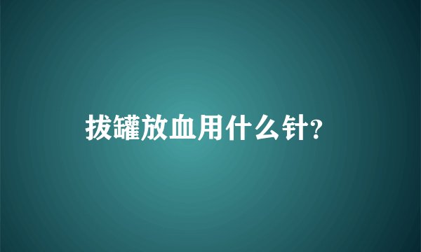 拔罐放血用什么针？