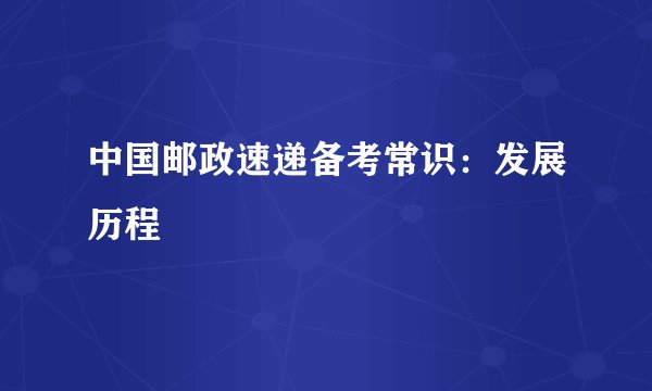 中国邮政速递备考常识:发展历程