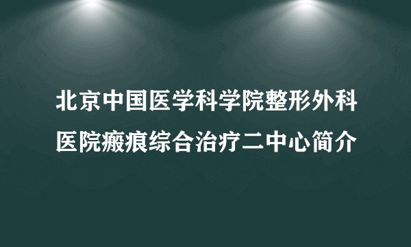 北京中国医学科学院整形外科医院瘢痕综合治疗二中心简介