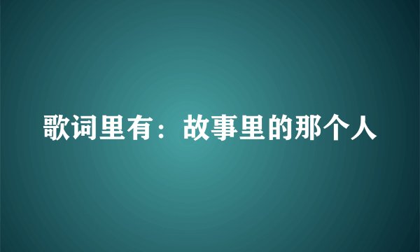 歌词里有：故事里的那个人