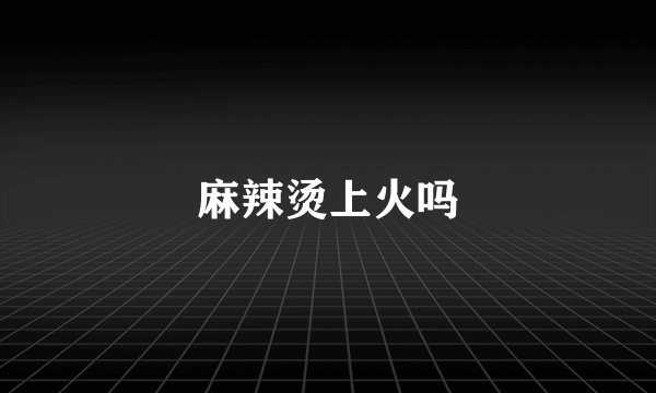 麻辣烫上火吗