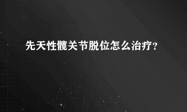 先天性髋关节脱位怎么治疗？