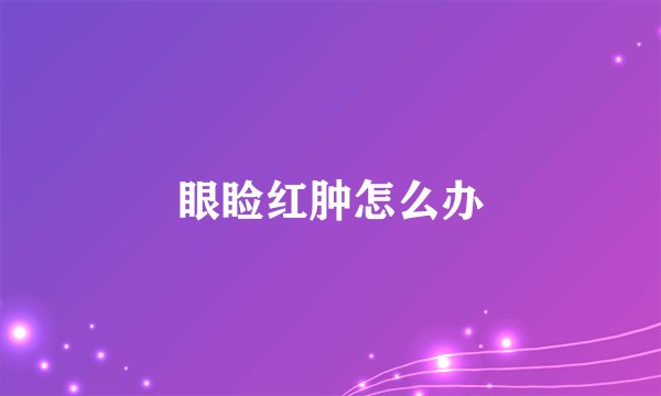 眼睑红肿怎么办